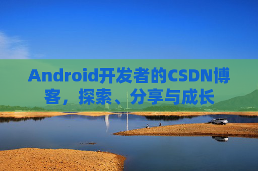 Android开发者的CSDN博客，探索、分享与成长